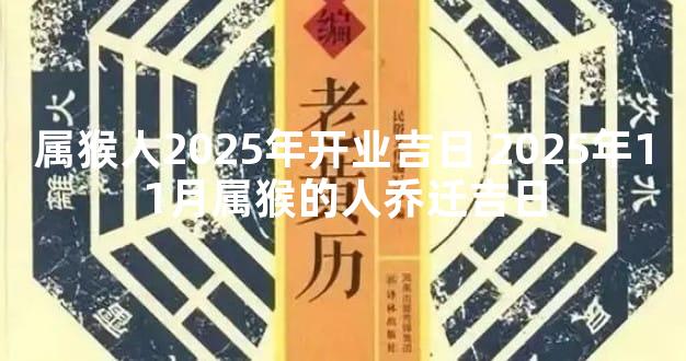 属猴人2025年开业吉日 2025年11月属猴的人乔迁吉日